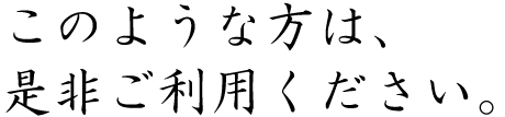 このような方は、是非ご利用ください。